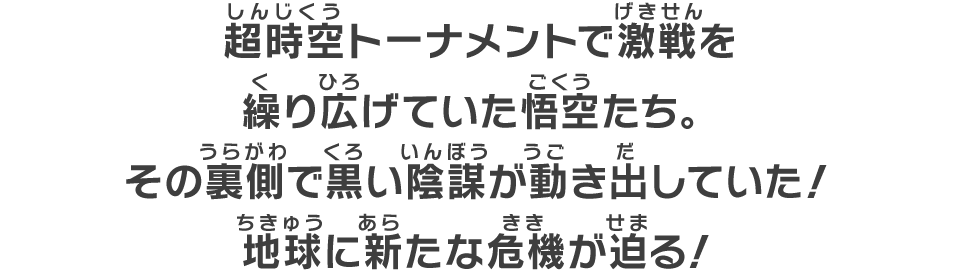 超時空トーナメントで激戦を繰り広げていた悟空たち。その裏側で黒い陰謀が動き出していた！地球に新たな危機が迫る！