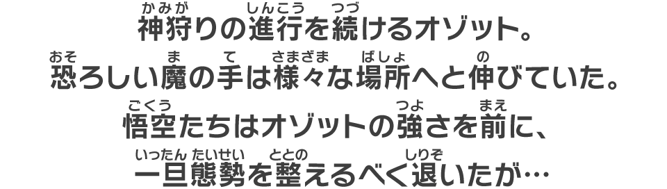 神狩りの進行を続けるオゾット。恐ろしい魔の手は様々な場所へと伸びていた。悟空たちはオゾットの強さを前に、一旦態勢を整えるべく退いたが…