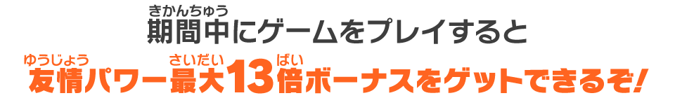 友情パワー最大13倍ボーナスをゲットできるぞ!