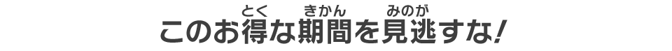 このお得な期間を見逃すな!