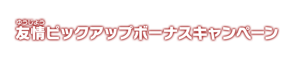 友情ピックアップボーナスキャンペーン