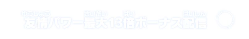 友情パワー最大13倍ボーナス配信