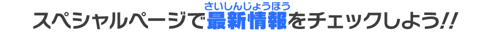 スペシャルページで最新情報をチェックしよう！！