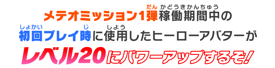 メテオミッション1弾稼働期間中の初回プレイ時に使用したヒーローアバターがレベル20にパワーアップするぞ！