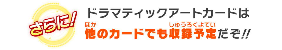 ドラマティックアートカードは他のカードでも収録予定だぞ！！