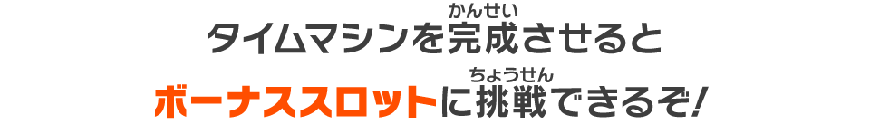 タイムマシンを完成させるとボーナススロットに挑戦できるぞ！