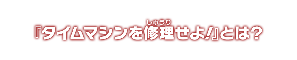 『タイムマシンを修理せよ！』とは？