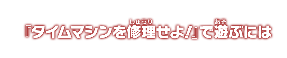 『タイムマシンを修理せよ！』で遊ぶには