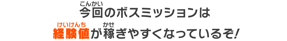 今回のボスミッションは経験値が稼ぎやすくなっているぞ！