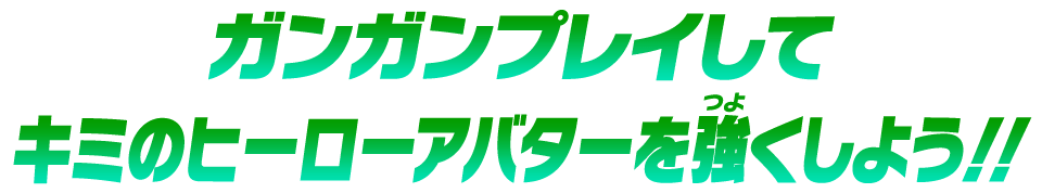 ガンガンプレイしてキミのヒーローアバターを強くしよう！！