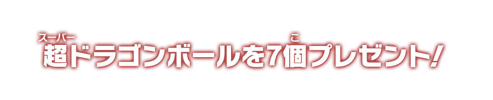 超ドラゴンボールを7個プレゼント！