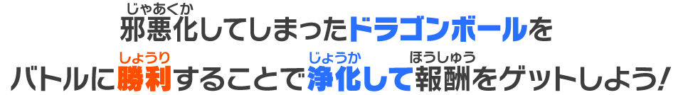 邪悪化してしまったドラゴンボールをバトルに勝利することで浄化して報酬をゲットしよう！