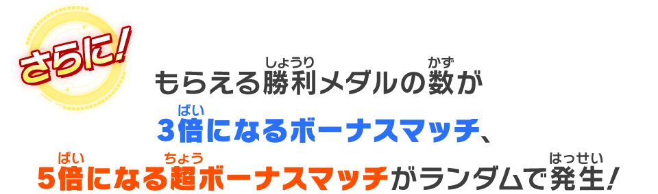 もらえる勝利メダルの数が3倍になるボーナスマッチ、5倍になる超ボーナスマッチがランダムで発生！