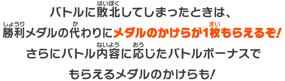 バトルに敗北してしまったときは勝利メダルの代わりにメダルのかけらが1枚もらえるぞ！