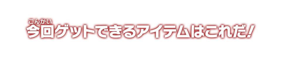 今回ゲットできるアイテムはこれだ!