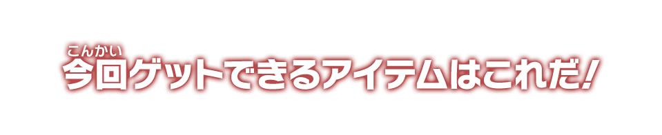 今回ゲットできるアイテムはこれだ！