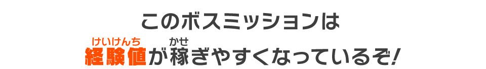 このボスミッションは経験値が稼ぎやすくなっているぞ！