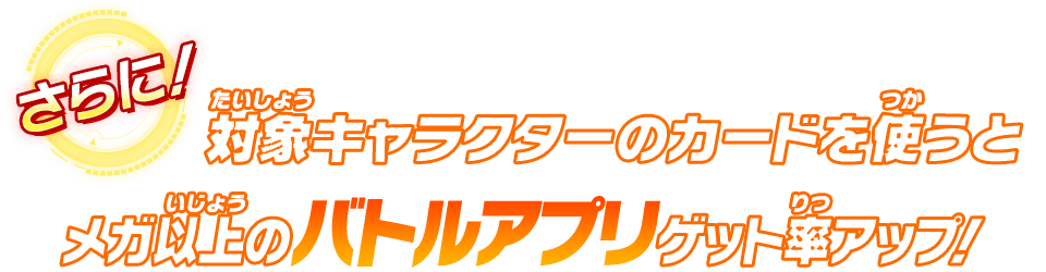 対象キャラクターのカードを使うとメガ以上のバトルアプリゲット率アップ！