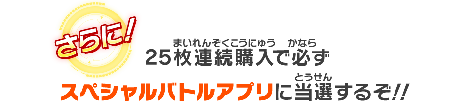 25枚連続購入で必ずスペシャルバトルアプリに当選するぞ!!