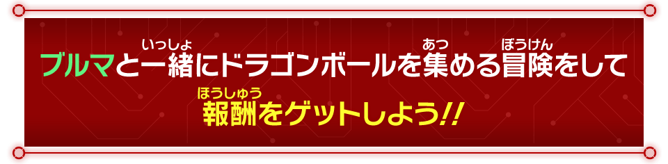 ブルマと一緒にドラゴンボールを集める冒険をして報酬をゲットしよう！！