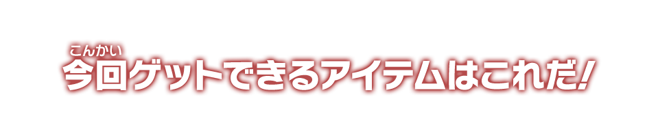 今回ゲットできるアイテムはこれだ！