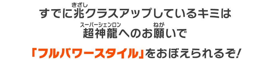 すでに兆クラスアップしているキミは超神龍へのお願いで「フルパワースタイル」をおぼえられるぞ！