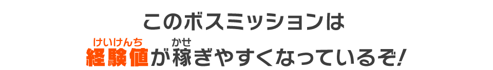 このボスミッションは経験値が稼ぎやすくなっているぞ!