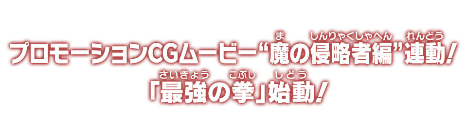 プロモーションCGムービー“魔の侵略者編”連動！「最強の拳」始動！