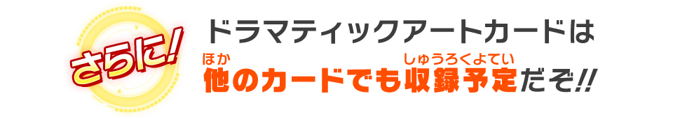 ドラマティックアートカードは他のカードでも収録予定だぞ！！