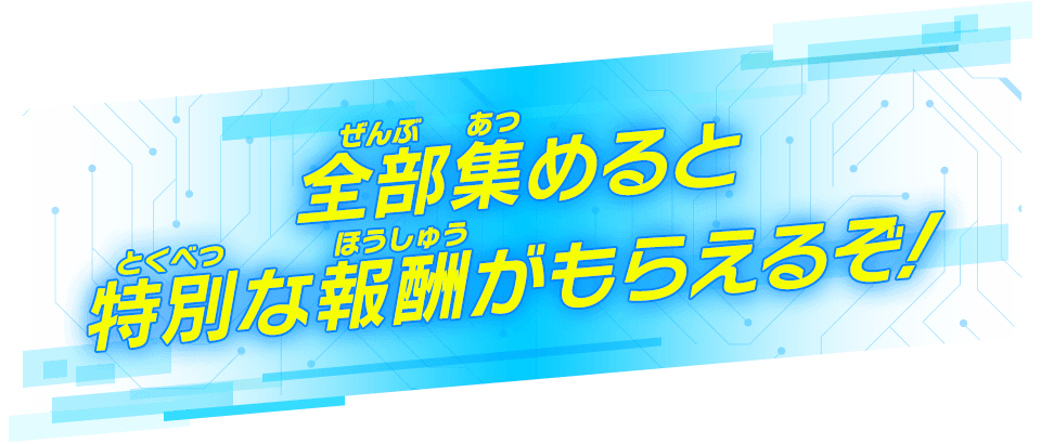 全部集めると特別な報酬がもらえるぞ！