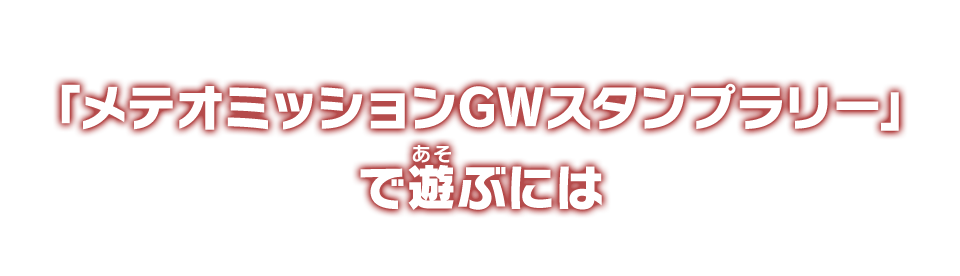 「メテオミッションGWスタンプラリー」で遊ぶには