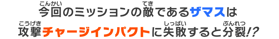 今回のミッションの敵であるザマスは攻撃チャージインパクトに失敗すると分裂⁉