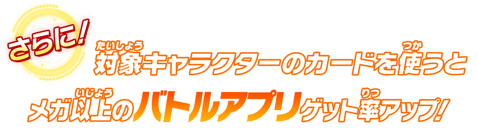 対象キャラクターのカードを使うとメガ以上のバトルアプリゲット率アップ！