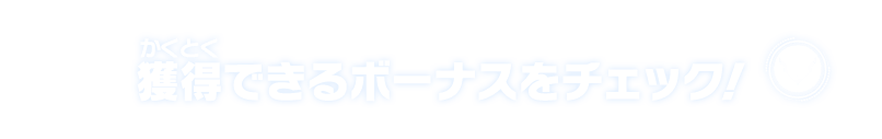 獲得できるボーナスをチェック！