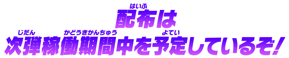 配布は次弾稼働期間中を予定しているぞ！