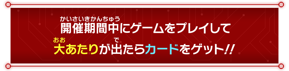 開催期間中にゲームをプレイして大あたりが出たらカードをゲット！！