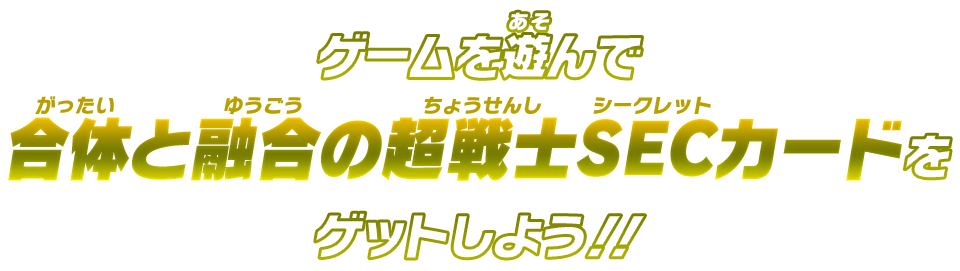 ゲームを遊んで合体と融合の超戦士SECカードをゲットしよう！！