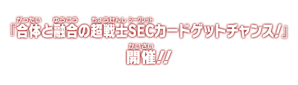 『合体と融合の超戦士SECカードゲットチャンス！』開催！！