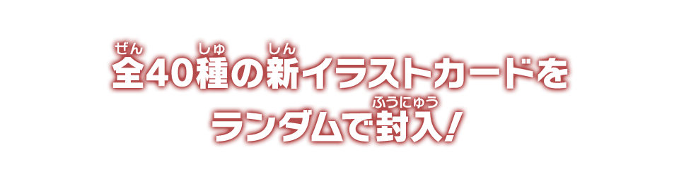 全40種の新イラストカードをランダムで封入！