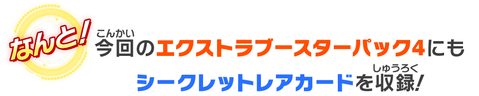 今回のエクストラブースターパック4にもシークレットレアカードを収録！