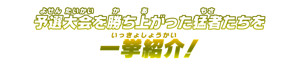 予選大会を勝ち上がった猛者たちを一挙紹介！