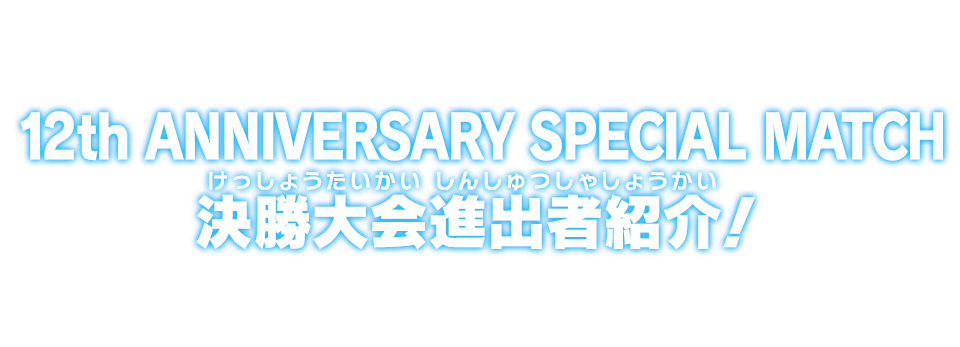 12th ANNIVERSARY SPECIAL MATCH 決勝大会進出者紹介！