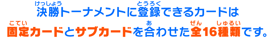 決勝トーナメントに登録できるカードは固定カードとサブカードを合わせた全16種類です。