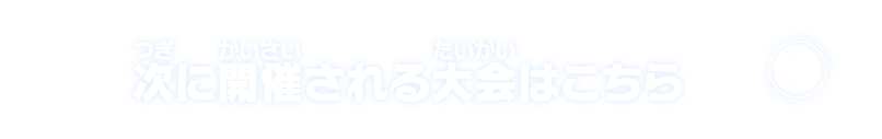 次に開催される大会はこちら