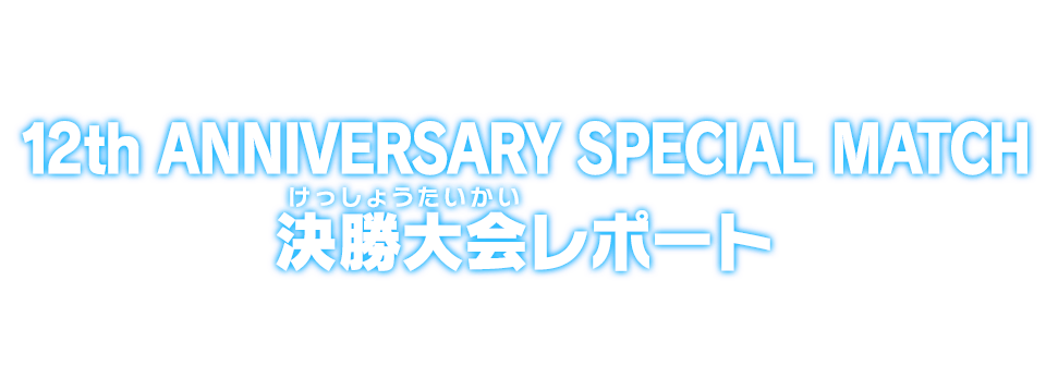 12th ANNIVERSARY SPECIAL MATCH 決勝大会レポート