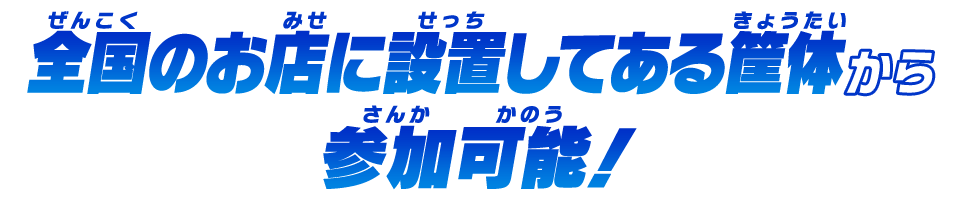 全国のお店に設置してある筐体から参加可能！