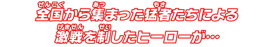 全国から集まった猛者たちによる激戦を制したヒーローが…