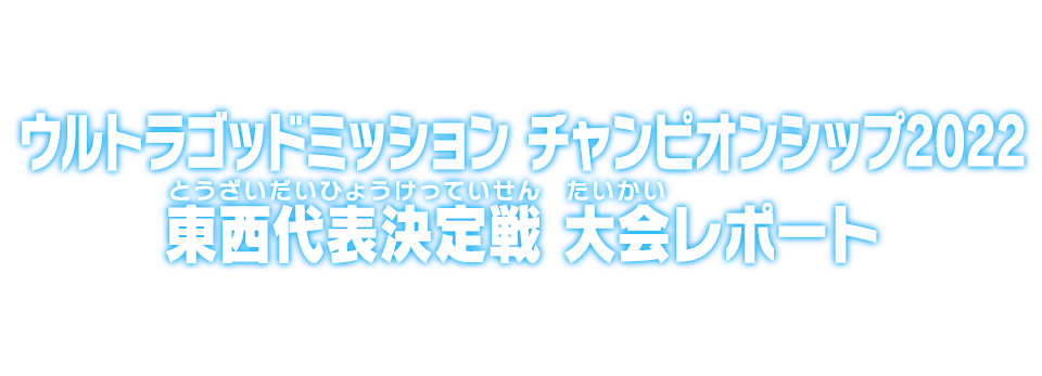 ウルトラゴッドミッションチャンピオンシップ2022 東西代表決定戦 大会レポート