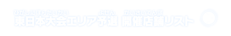 東日本大会エリア予選 開催店舗リストはこちら