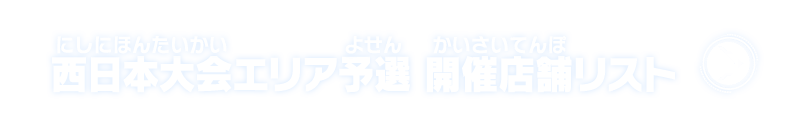 西日本大会エリア予選 開催店舗リストはこちら